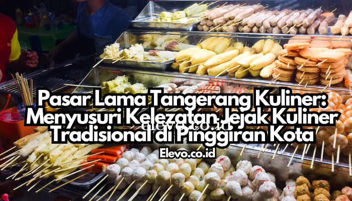 Pasar Lama Tangerang Kuliner: Menyusuri Kelezatan Jejak Kuliner Tradisional di Pinggiran Kota